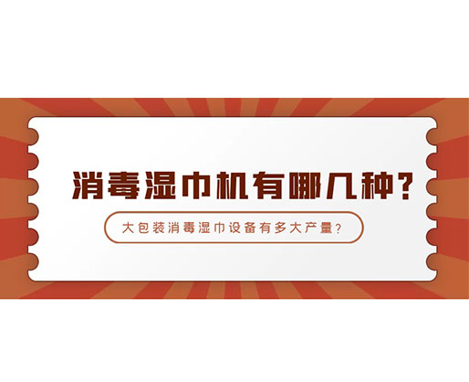 消毒濕巾機(jī)有哪幾種？大包裝消毒濕巾設(shè)備有多大產(chǎn)量？