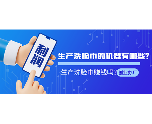 生產(chǎn)洗臉巾的機(jī)器有哪些？生產(chǎn)洗臉巾賺錢嗎？