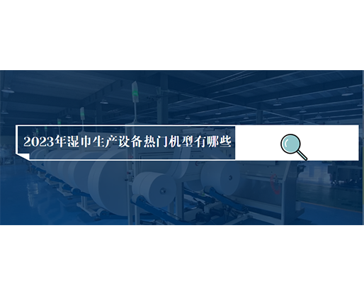 2023年濕巾生產(chǎn)設(shè)備熱門機(jī)型有哪些？?jī)r(jià)格多少？