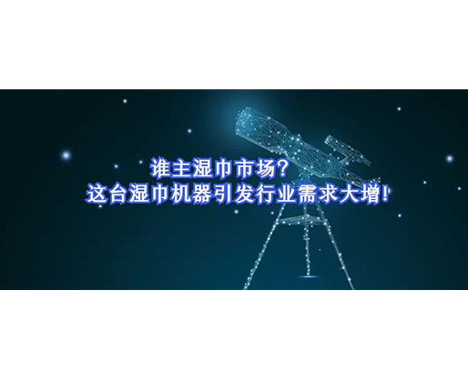 誰主濕巾市場？這臺濕巾機器引發(fā)行業(yè)需求大增！