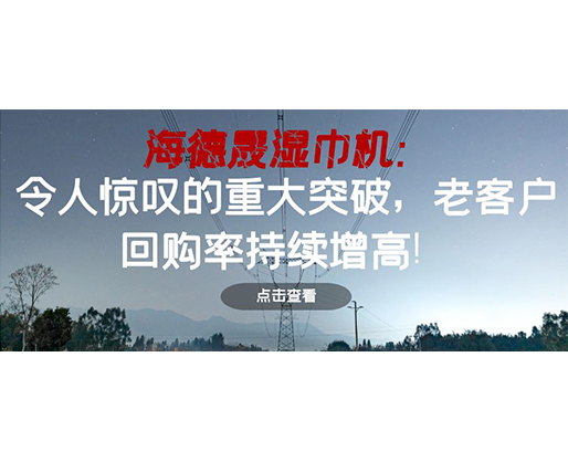 海德晟濕巾機：令人驚嘆的重大突破，老客戶回購率持續(xù)增高！