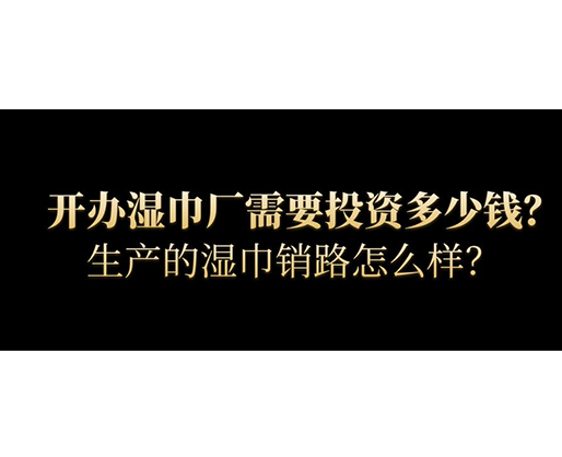 開辦濕巾廠需要投資多少錢？生產的濕巾銷路怎么樣？