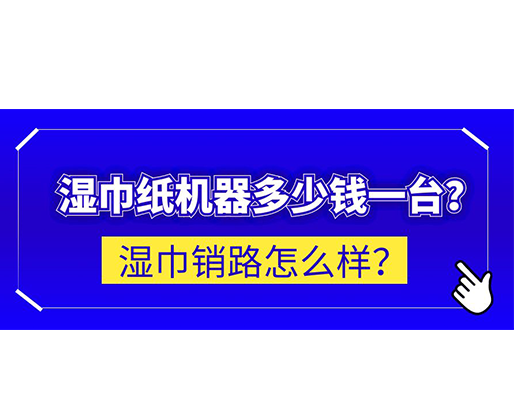 濕巾銷路怎么樣？濕巾紙機器多少錢一臺？