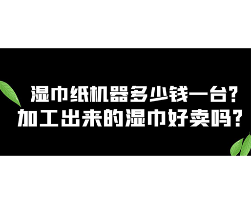 濕巾紙機器多少錢一臺？加工出來的濕巾好賣嗎？