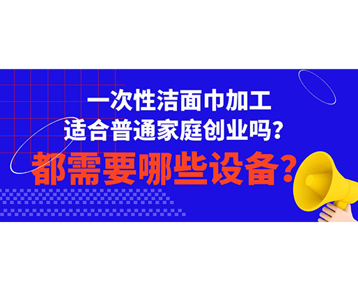一次性潔面巾加工適合普通家庭創(chuàng)業(yè)嗎？都需要哪些設備？