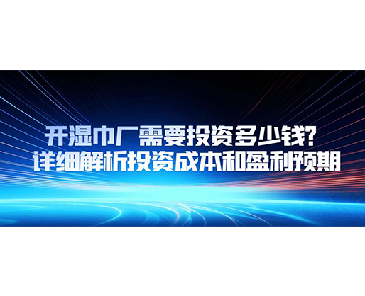 開(kāi)濕巾廠需要投資多少錢？詳細(xì)解析投資成本和盈利預(yù)期