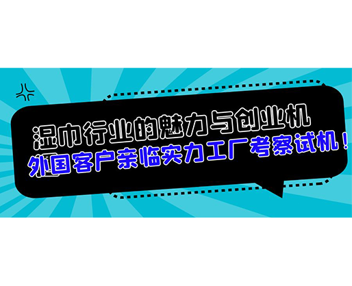 濕巾行業(yè)的魅力與創(chuàng)業(yè)機(jī)遇，外國(guó)客戶親臨實(shí)力工廠考察試機(jī)！