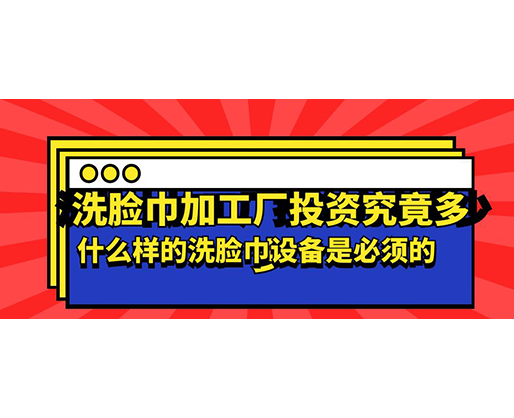 洗臉巾加工廠投資究竟多少，什么樣的洗臉巾設(shè)備是必須的？