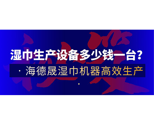 濕巾生產(chǎn)設(shè)備多少錢一臺(tái)？海德晟濕巾機(jī)器高效生產(chǎn)！