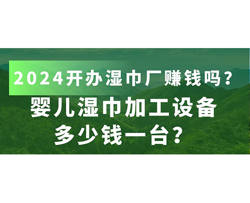 嬰兒濕巾加工設備多少錢一臺？2024開辦濕巾廠賺錢嗎？
