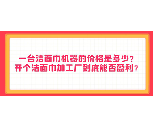 一臺潔面巾機器的價格是多少？開個潔面巾加工廠到底能否盈利？
