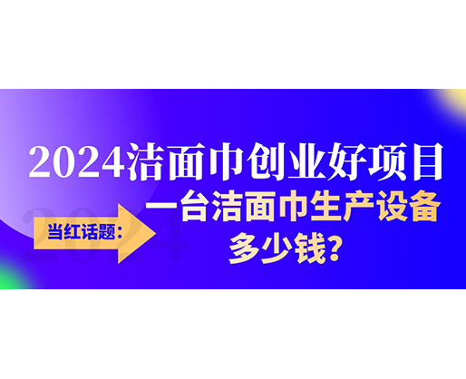 當紅話題：2024潔面巾創(chuàng)業(yè)好項目，一臺潔面巾生產設備多少錢，令人咋舌！