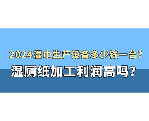 2024濕巾生產設備多少錢一臺？濕廁紙加工利潤高嗎？