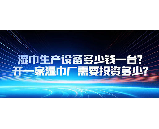濕巾生產(chǎn)設(shè)備多少錢一臺？開一家濕巾廠需要投資多少？