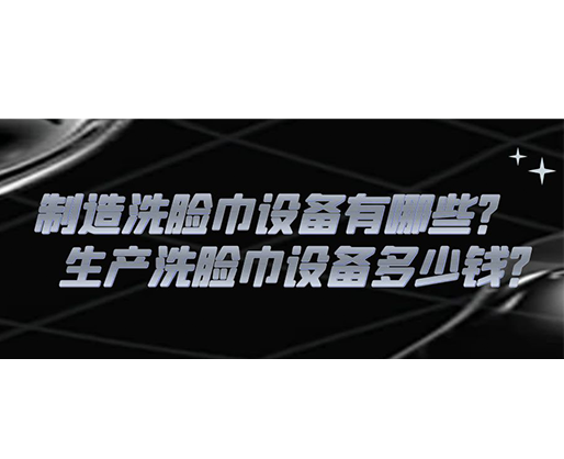制造洗臉巾設(shè)備有哪些？生產(chǎn)洗臉巾設(shè)備多少錢？