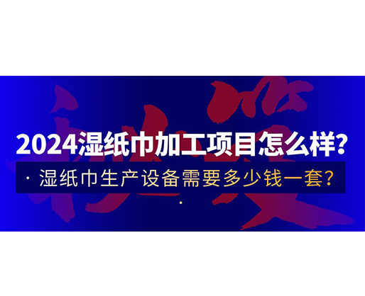 2024濕紙巾加工項目怎么樣？濕紙巾生產(chǎn)設(shè)備需要多少錢一套？