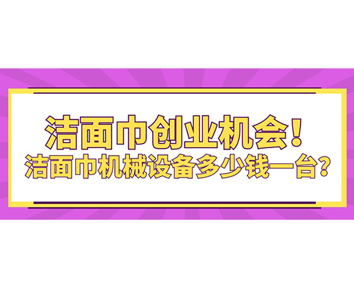 潔面巾創(chuàng)業(yè)機(jī)會！潔面巾機(jī)械設(shè)備多少錢一臺？