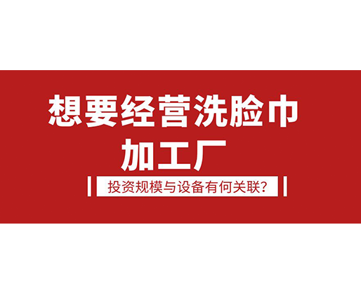 想要經(jīng)營洗臉巾加工廠，投資規(guī)模與設(shè)備有何關(guān)聯(lián)？