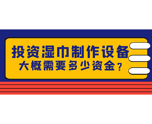 投資濕巾制作設(shè)備，大概需要多少資金？