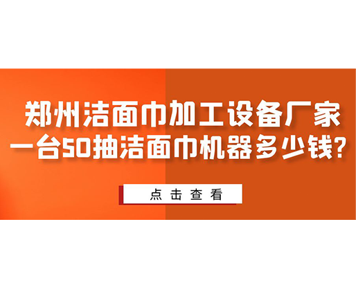 鄭州潔面巾加工設(shè)備廠家，一臺(tái)50抽潔面巾機(jī)器多少錢