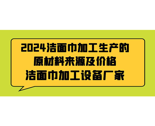 2024潔面巾加工生產(chǎn)的原材料來源及價(jià)格，潔面巾加工設(shè)備廠家