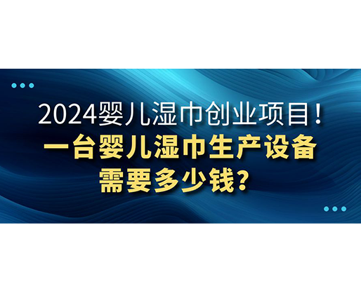 2024嬰兒濕巾創(chuàng)業(yè)項(xiàng)目 一臺(tái)嬰兒濕巾生產(chǎn)設(shè)備需要多少錢？