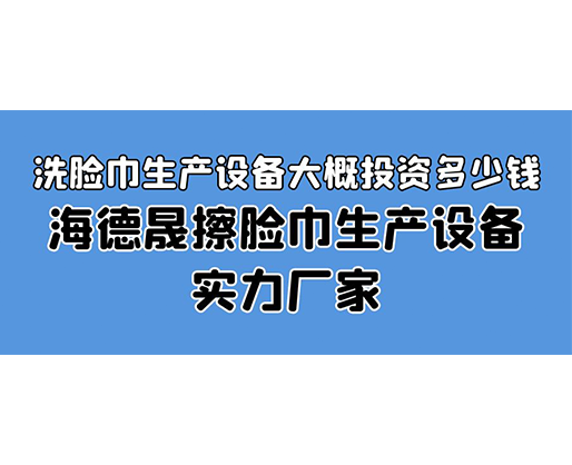 洗臉巾生產(chǎn)設(shè)備大概投資多少錢？海德晟擦臉巾生產(chǎn)設(shè)備實(shí)力廠家
