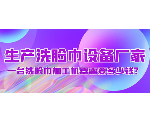 生產(chǎn)洗臉巾設(shè)備廠家，一臺(tái)洗臉巾加工機(jī)器需要多少錢