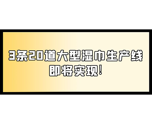 福建：某企業(yè)下月突破記錄，3條20道大型濕巾生產(chǎn)線即將實(shí)現(xiàn)！