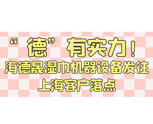 “德”有實(shí)力！海德晟濕巾機(jī)器設(shè)備發(fā)往上?？蛻袈潼c(diǎn)