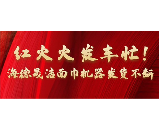 紅火火發(fā)車忙！海德晟潔面巾機(jī)器發(fā)貨不斷
