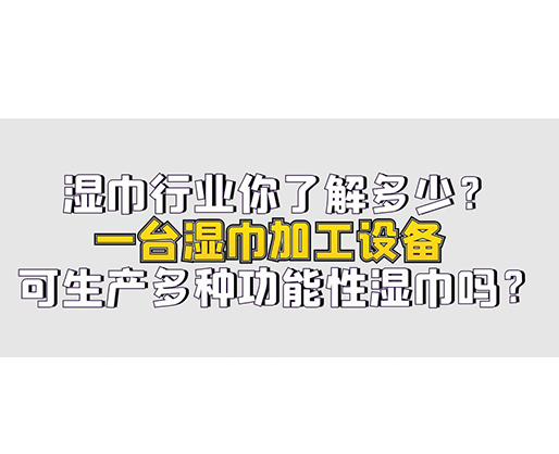 濕巾行業(yè)你了解多少？一臺(tái)濕巾加工設(shè)備可生產(chǎn)多種功能性濕巾嗎？