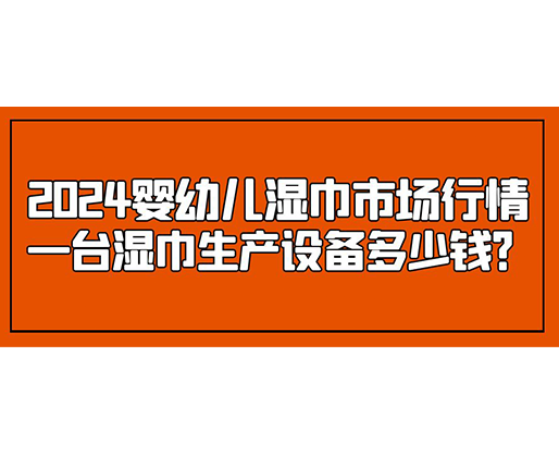2024嬰幼兒濕巾市場(chǎng)行情 一臺(tái)濕巾生產(chǎn)設(shè)備多少錢？