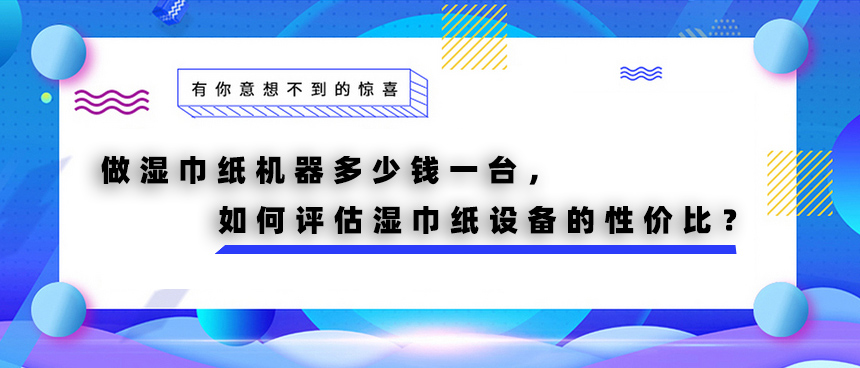 做濕巾紙機器多少錢一臺，如何評估濕巾紙設(shè)備的性價比？