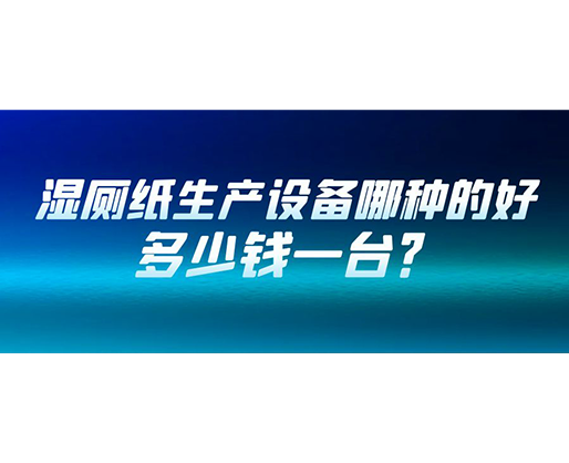 濕廁紙生產(chǎn)設(shè)備哪種的好？多少錢一臺(tái)？