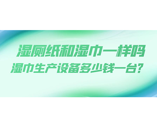 濕廁紙和濕巾一樣嗎，濕巾生產(chǎn)設(shè)備多少錢一臺(tái)？