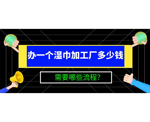 辦一個(gè)濕巾加工廠多少錢，需要哪些流程？