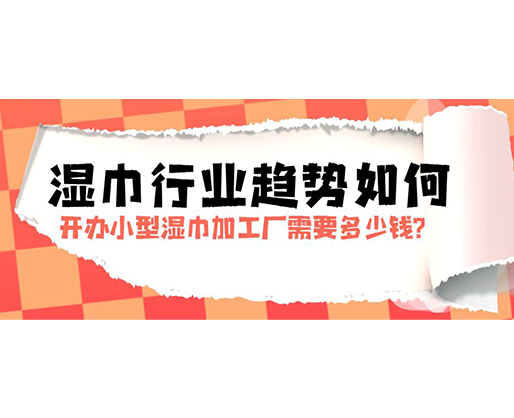濕巾行業(yè)趨勢如何，開辦小型濕巾加工廠需要多少錢？