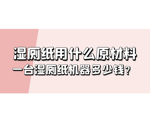 濕廁紙用什么原材料，一臺濕廁紙機器多少錢？