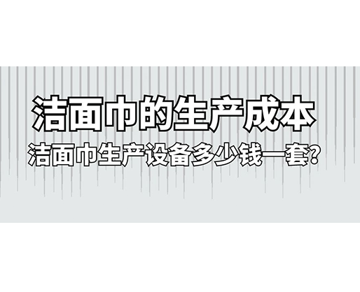 潔面巾的生產(chǎn)成本，潔面巾生產(chǎn)設(shè)備多少錢一套？