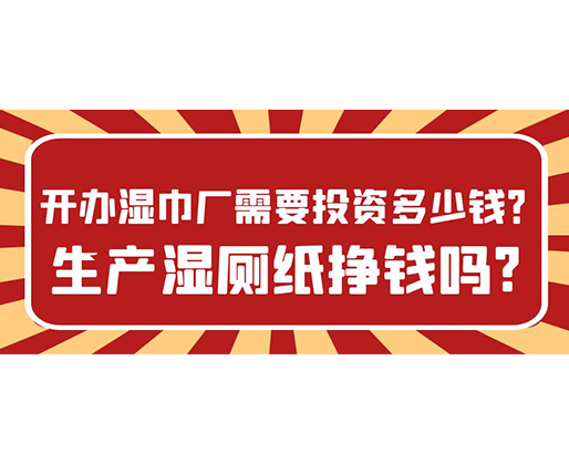開辦濕巾廠需要投資多少錢？生產(chǎn)濕廁紙掙錢嗎