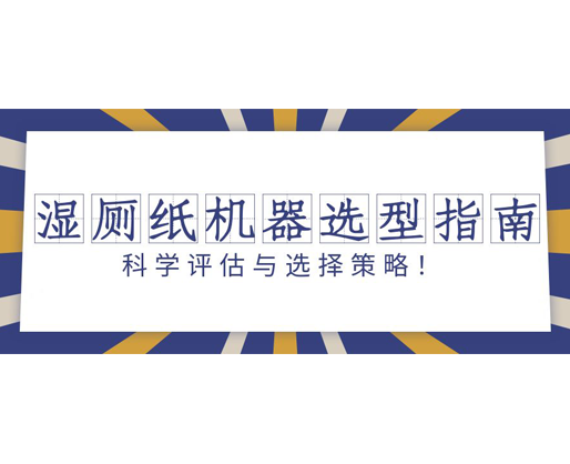 濕廁紙機(jī)器選型指南：科學(xué)評(píng)估與選擇策略！
