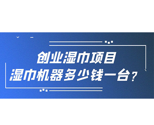 創(chuàng)業(yè)濕巾項目，濕巾機器多少錢一臺？