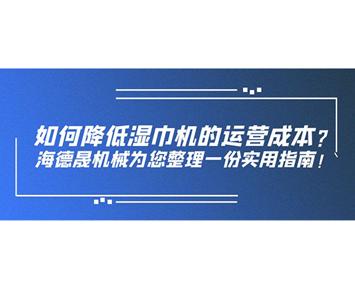 如何降低濕巾機的運營成本？海德晟機械為您整理一份實用指南！
