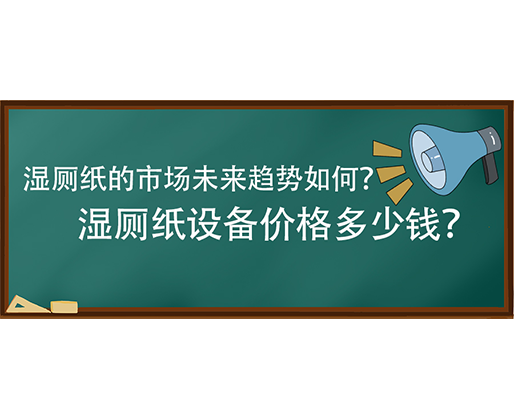 濕廁紙的市場未來趨勢如何？濕廁紙?jiān)O(shè)備價(jià)格多少錢？