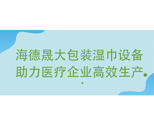海德晟大包裝濕巾設備助力醫(yī)療企業(yè)高效生產(chǎn)