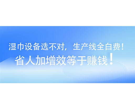 濕巾設(shè)備選不對(duì)，生產(chǎn)線全白費(fèi)！省人加增效等于賺錢！