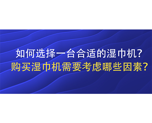如何選擇一臺(tái)合適的濕巾機(jī)？購(gòu)買濕巾機(jī)需要考慮哪些因素？