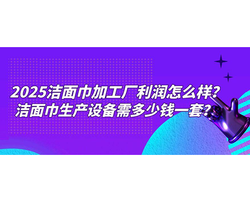 2025潔面巾加工廠利潤怎么樣？潔面巾生產(chǎn)設(shè)備需多少錢一套？