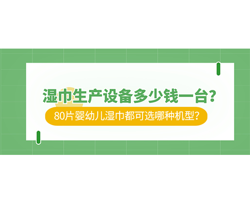 濕巾生產(chǎn)設(shè)備多少錢一臺(tái)？80片嬰幼兒濕巾都可選哪種機(jī)型？